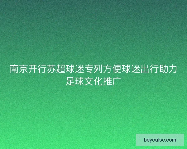 南京开行苏超球迷专列方便球迷出行助力足球文化推广