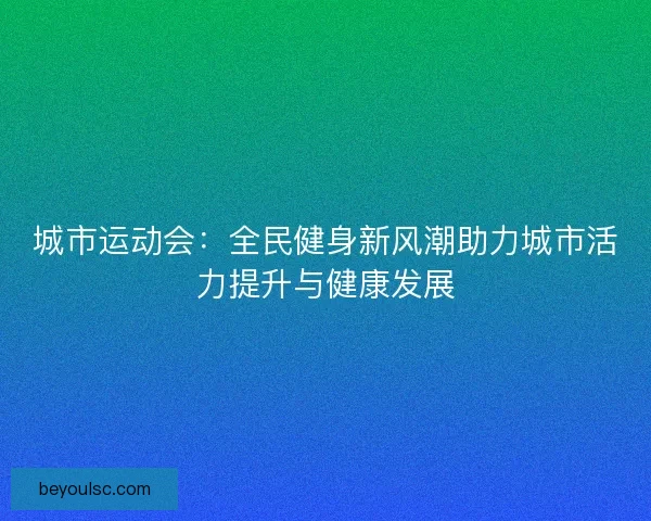 城市运动会：全民健身新风潮助力城市活力提升与健康发展