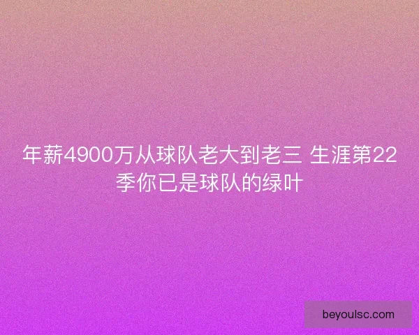 年薪4900万从球队老大到老三 生涯第22季你已是球队的绿叶