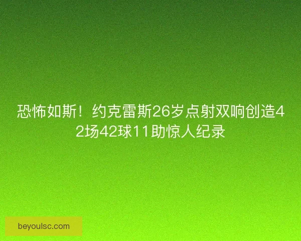 恐怖如斯！约克雷斯26岁点射双响创造42场42球11助惊人纪录