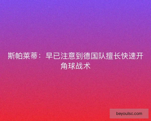 斯帕莱蒂：早已注意到德国队擅长快速开角球战术