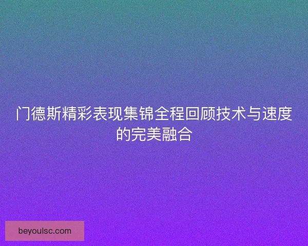 门德斯精彩表现集锦全程回顾技术与速度的完美融合