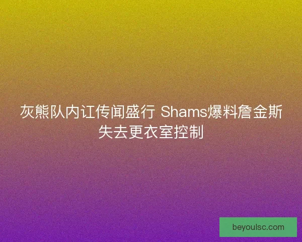 灰熊队内讧传闻盛行 Shams爆料詹金斯失去更衣室控制