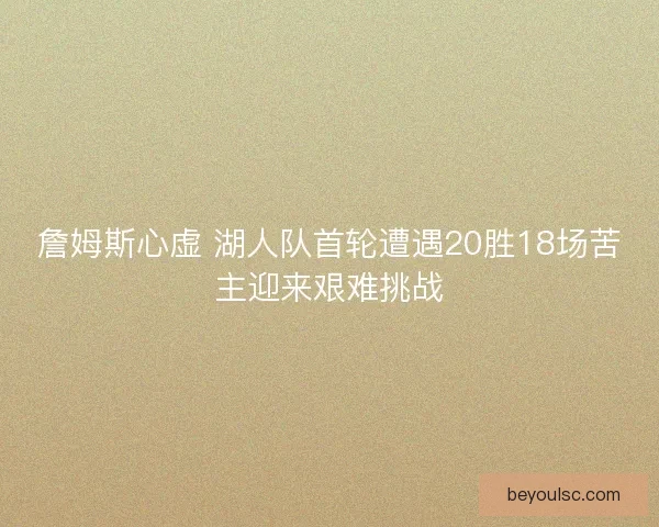 詹姆斯心虚 湖人队首轮遭遇20胜18场苦主迎来艰难挑战