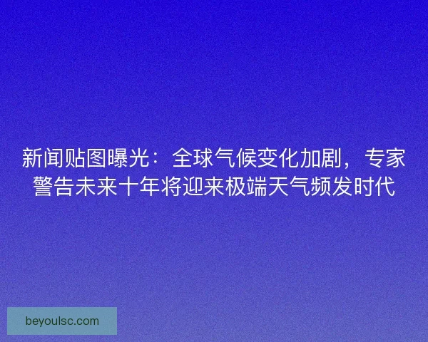 新闻贴图曝光：全球气候变化加剧，专家警告未来十年将迎来极端天气频发时代