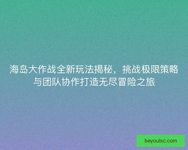 海岛大作战全新玩法揭秘，挑战极限策略与团队协作打造无尽冒险之旅