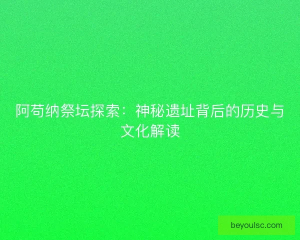 阿苟纳祭坛探索：神秘遗址背后的历史与文化解读