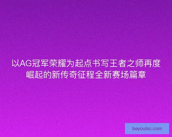 以AG冠军荣耀为起点书写王者之师再度崛起的新传奇征程全新赛场篇章