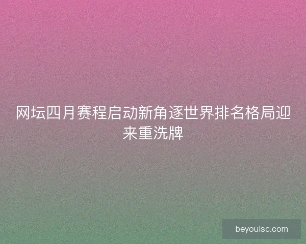 网坛四月赛程启动新角逐世界排名格局迎来重洗牌