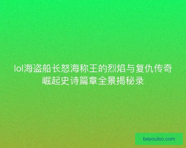 lol海盗船长怒海称王的烈焰与复仇传奇崛起史诗篇章全景揭秘录