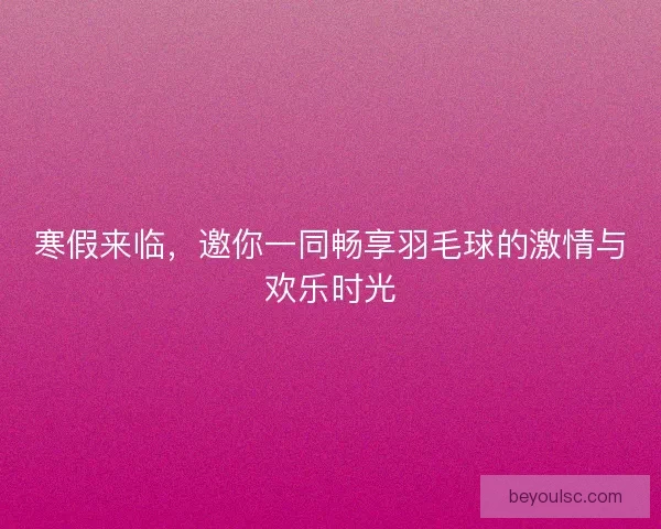 寒假来临，邀你一同畅享羽毛球的激情与欢乐时光