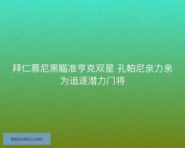 拜仁慕尼黑瞄准亨克双星 孔帕尼亲力亲为追逐潜力门将
