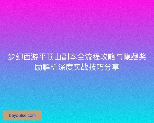 梦幻西游平顶山副本全流程攻略与隐藏奖励解析深度实战技巧分享