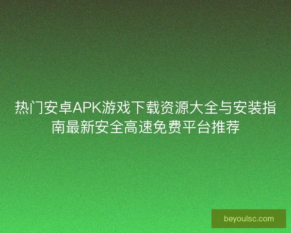 热门安卓APK游戏下载资源大全与安装指南最新安全高速免费平台推荐