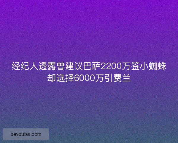 经纪人透露曾建议巴萨2200万签小蜘蛛却选择6000万引费兰