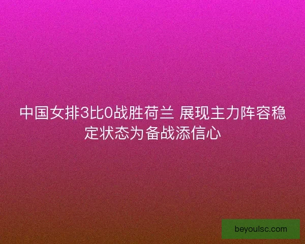 中国女排3比0战胜荷兰 展现主力阵容稳定状态为备战添信心