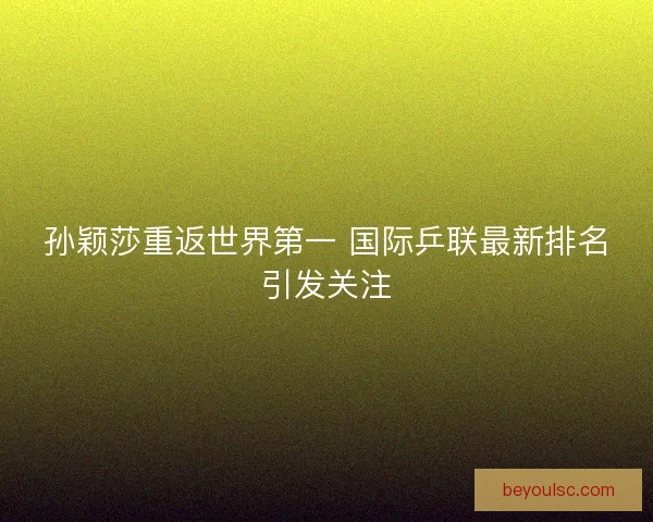 孙颖莎重返世界第一 国际乒联最新排名引发关注