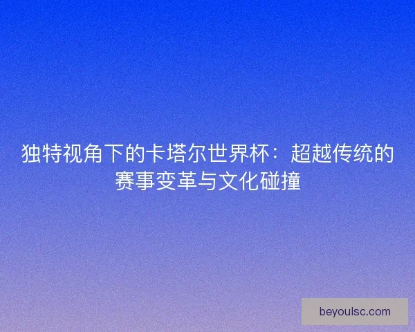 独特视角下的卡塔尔世界杯：超越传统的赛事变革与文化碰撞