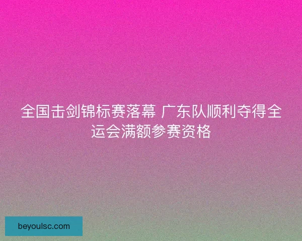 全国击剑锦标赛落幕 广东队顺利夺得全运会满额参赛资格