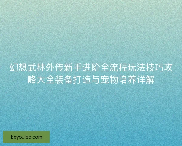 幻想武林外传新手进阶全流程玩法技巧攻略大全装备打造与宠物培养详解
