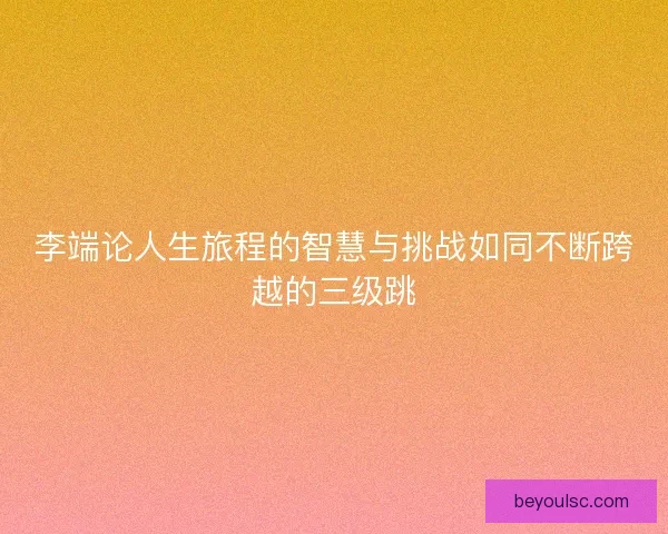 李端论人生旅程的智慧与挑战如同不断跨越的三级跳