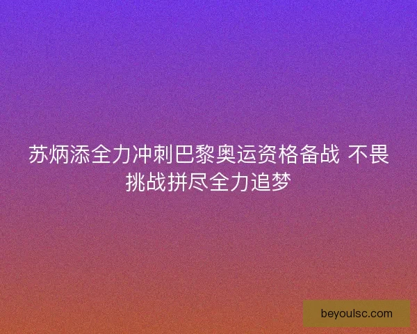 苏炳添全力冲刺巴黎奥运资格备战 不畏挑战拼尽全力追梦