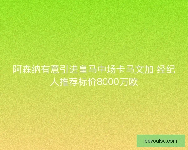 阿森纳有意引进皇马中场卡马文加 经纪人推荐标价8000万欧