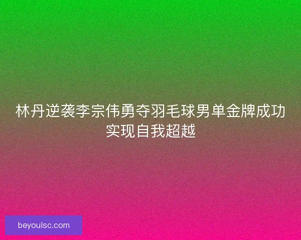 林丹逆袭李宗伟勇夺羽毛球男单金牌成功实现自我超越