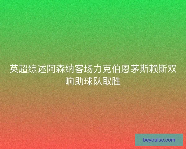 英超综述阿森纳客场力克伯恩茅斯赖斯双响助球队取胜